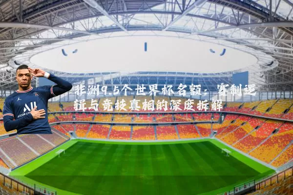 非洲9.5个世界杯名额：赛制逻辑与竞技真相的深度拆解