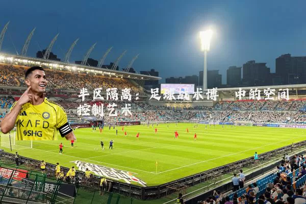 半区隔离:足球战术博弈中的空间控制艺术