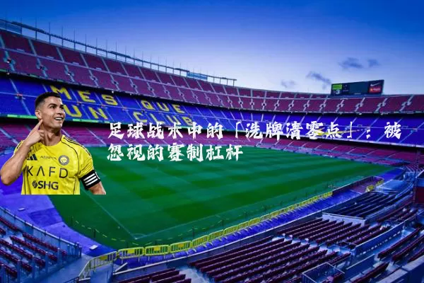 足球战术中的「洗牌清零点」：被忽视的赛制杠杆