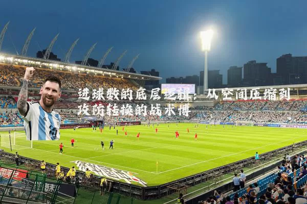 进球数的底层逻辑：从空间压缩到攻防转换的战术博弈