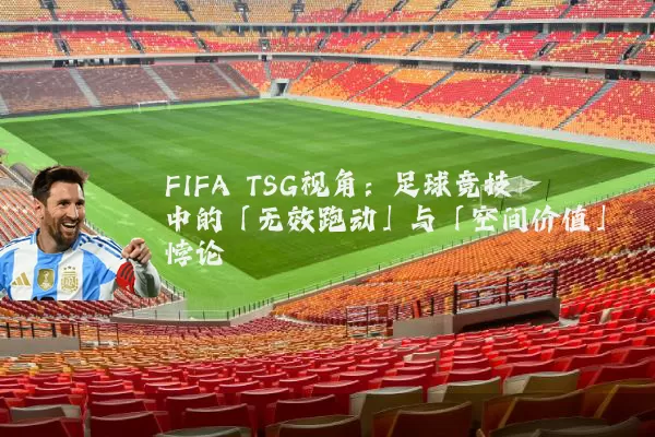 FIFA TSG视角：足球竞技中的「无效跑动」与「空间价值」悖论
